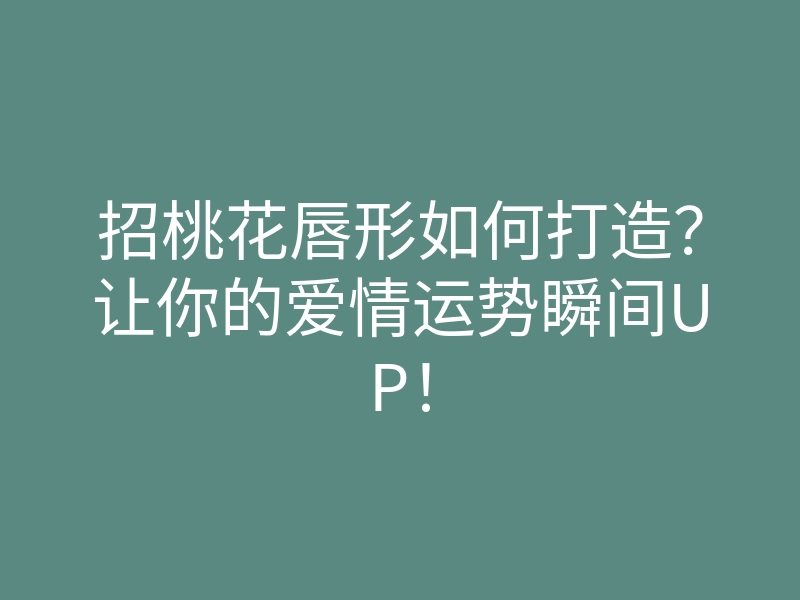 招桃花唇形如何打造?让你的爱情运势瞬间UP!