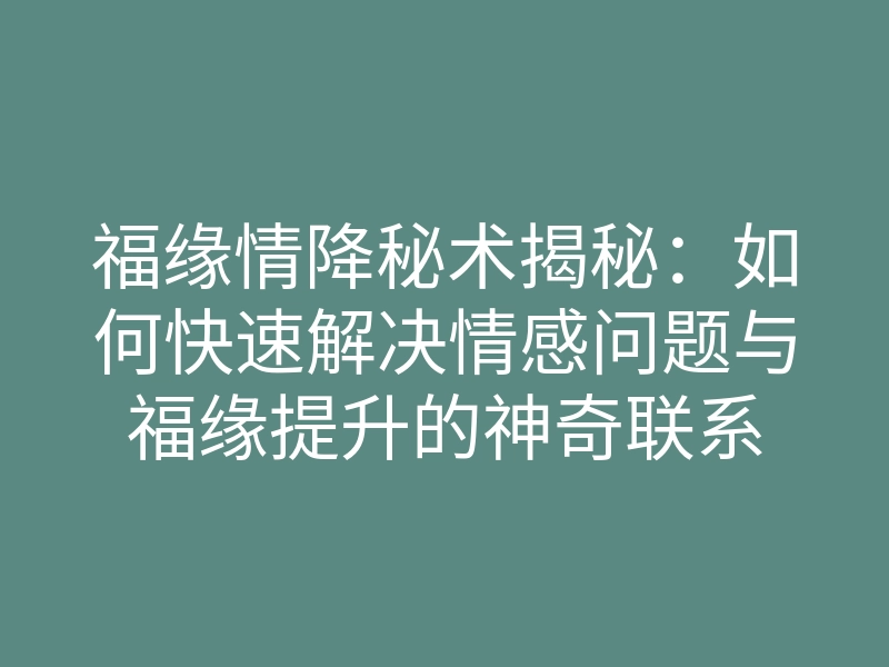 福缘情降秘术揭秘:如何快速解决情感问题与福缘提升的神奇联系