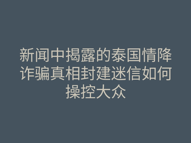 新闻中揭露的泰国情降诈骗真相封建迷信如何操控大众