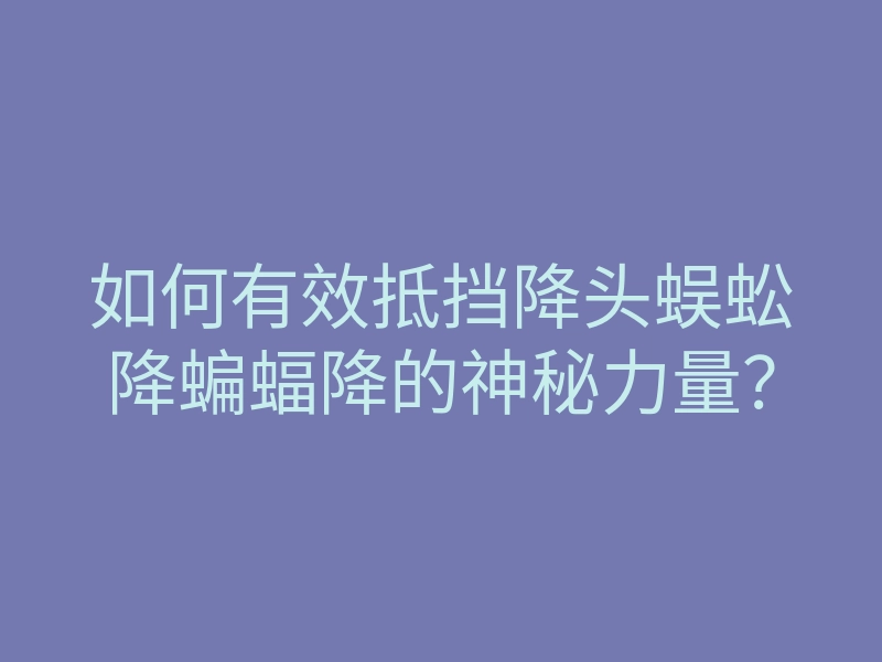 如何有效抵挡降头蜈蚣降蝙蝠降的神秘力量？