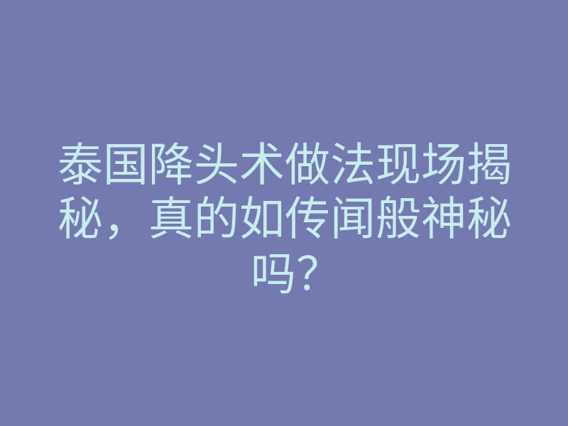 泰国降头术做法现场揭秘，真的如传闻般神秘吗？