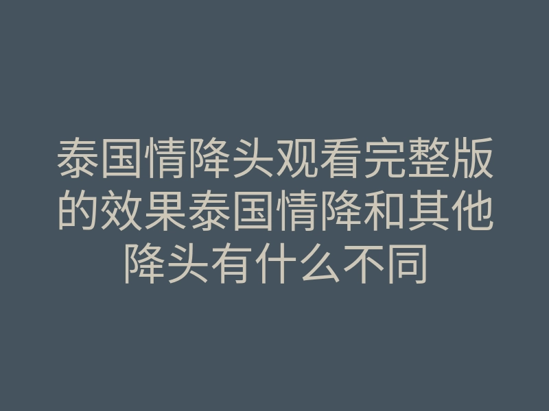 泰国情降头观看完整版的效果泰国情降和其他降头有什么不同