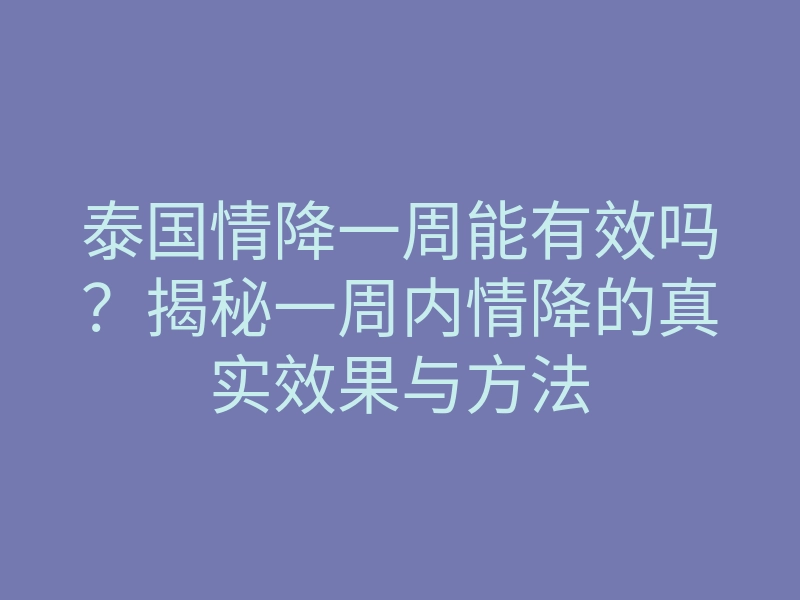 泰国情降一周能有效吗?揭秘一周内情降的真实效果与方法