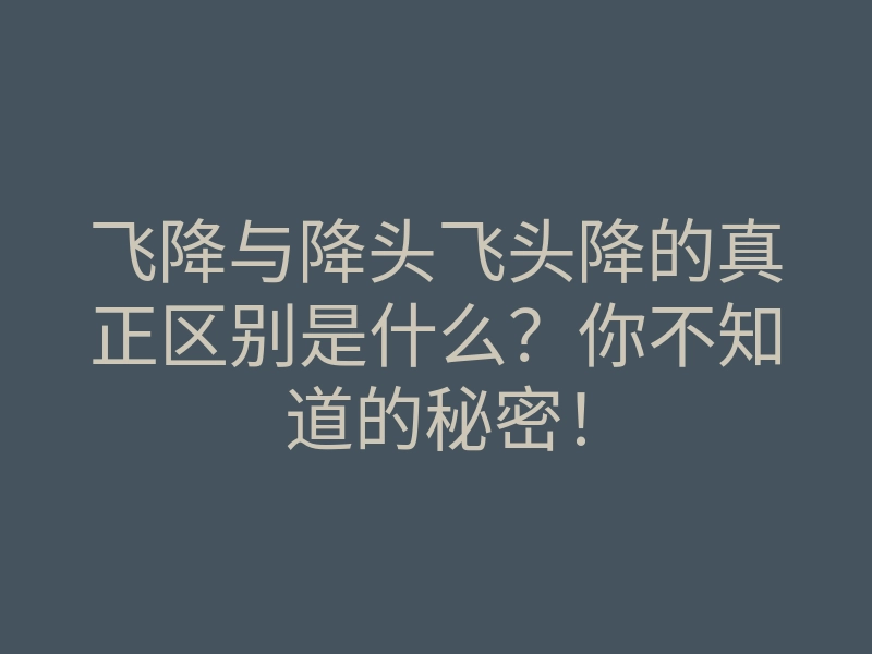 飞降与降头飞头降的真正区别是什么?你不知道的秘密!