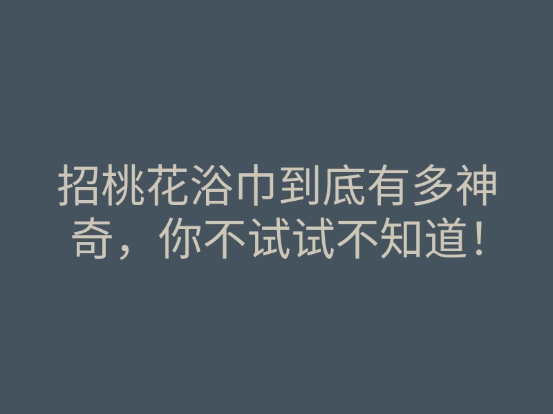招桃花浴巾到底有多神奇,你不试试不知道!