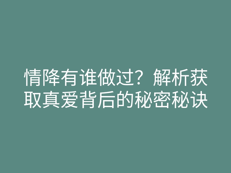 情降有谁做过？解析获取真爱背后的秘密秘诀