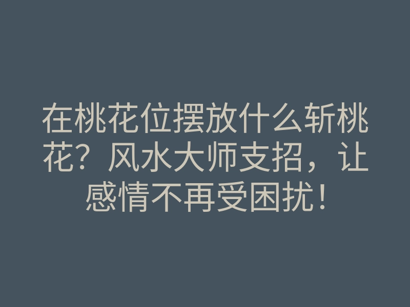 在桃花位摆放什么斩桃花?风水大师支招,让感情不再受困扰!