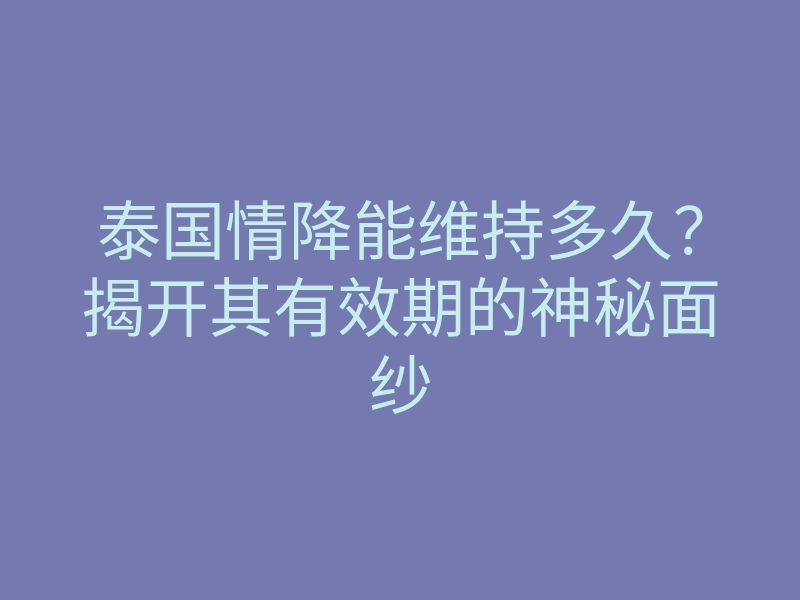 泰国情降能维持多久？揭开其有效期的神秘面纱