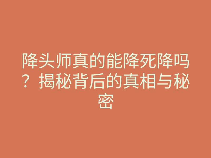 降头师真的能降死降吗?揭秘背后的真相与秘密