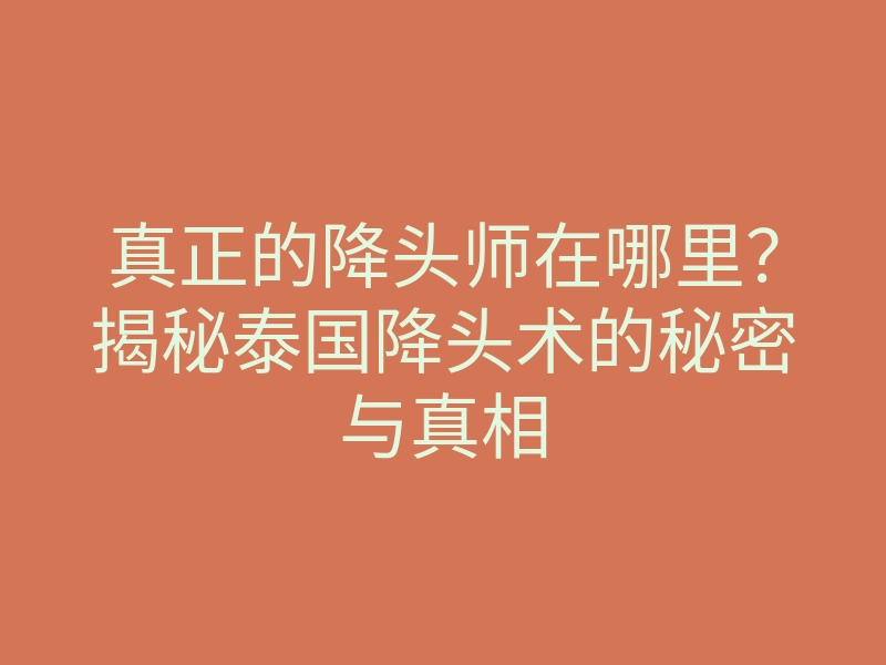 真正的降头师在哪里?揭秘泰国降头术的秘密与真相