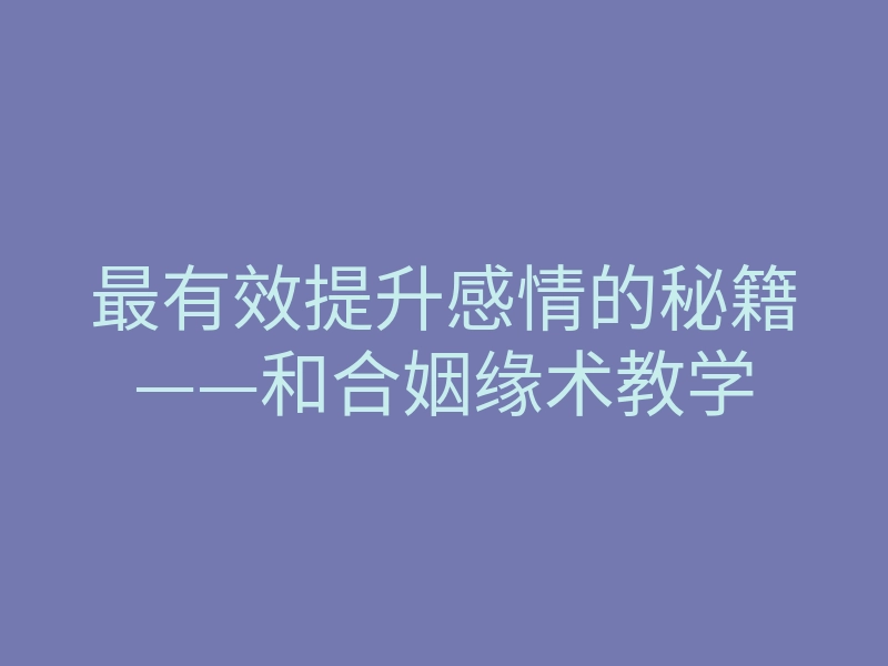 最有效提升感情的秘籍——和合姻缘术教学
