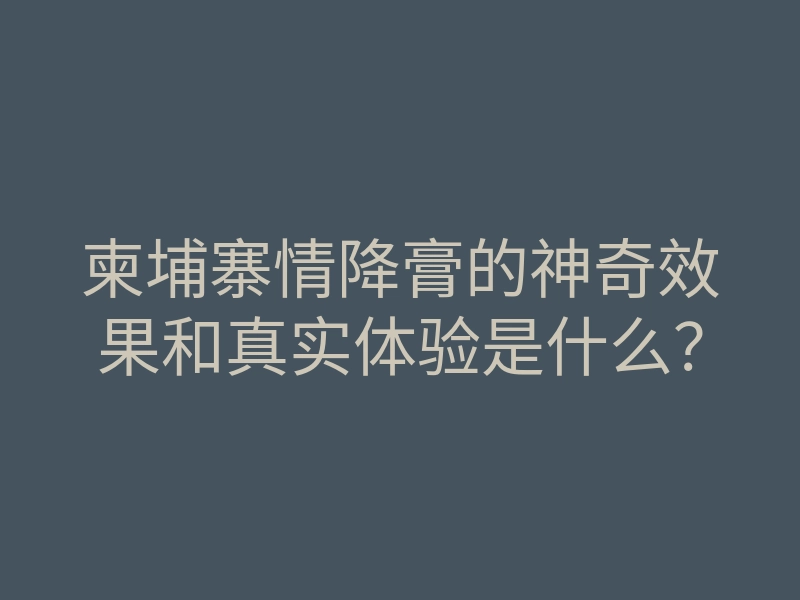 柬埔寨情降膏的神奇效果和真实体验是什么？