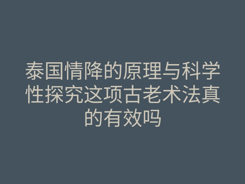 泰国情降的原理与科学性探究这项古老术法真的有效吗