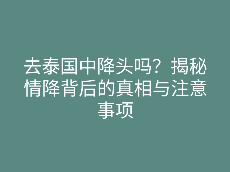 去泰国中降头吗?揭秘情降背后的真相与注意事项