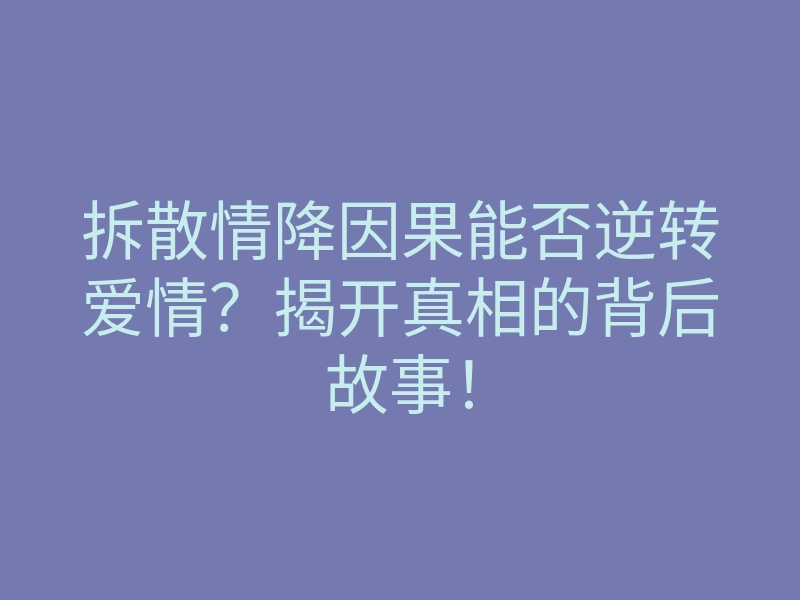 拆散情降因果能否逆转爱情？揭开真相的背后故事！