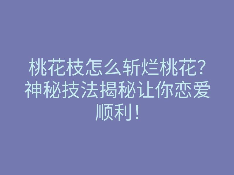 桃花枝怎么斩烂桃花?神秘技法揭秘让你恋爱顺利!