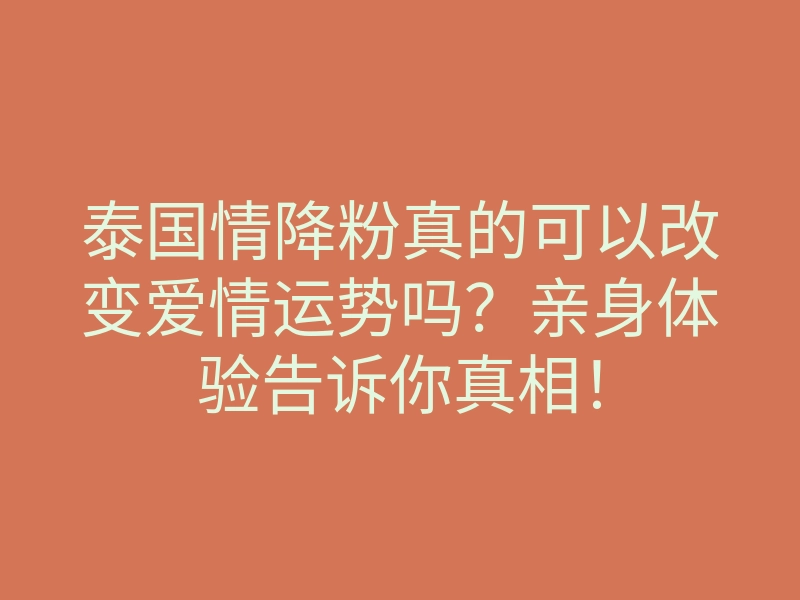 泰国情降粉真的可以改变爱情运势吗？亲身体验告诉你真相！