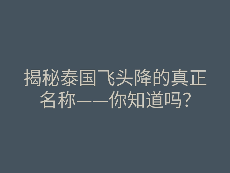 揭秘泰国飞头降的真正名称——你知道吗?