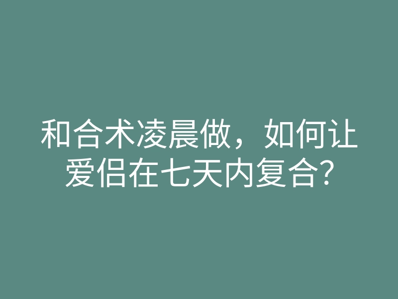 和合术凌晨做,如何让爱侣在七天内复合?