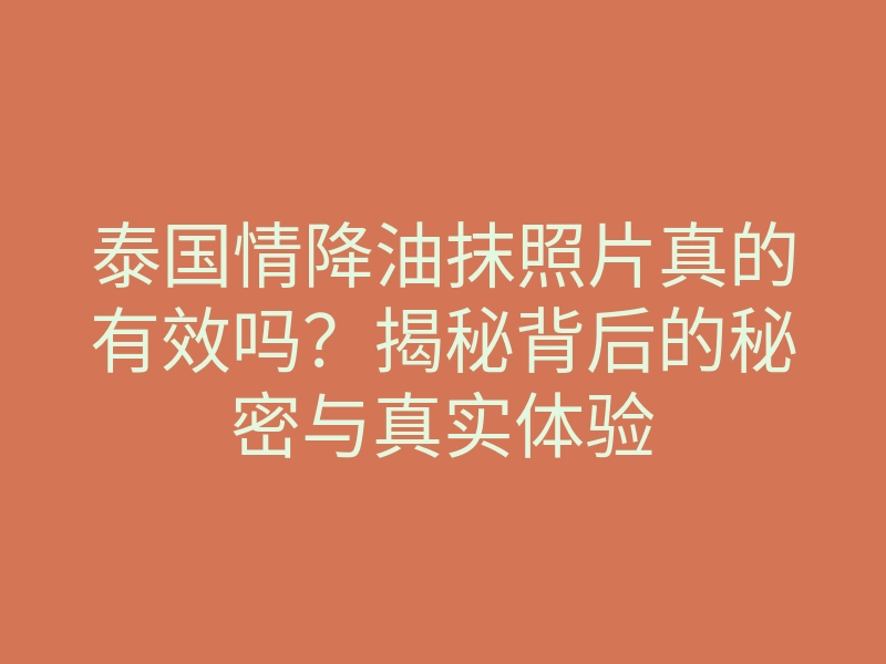 泰国情降油抹照片真的有效吗?揭秘背后的秘密与真实体验