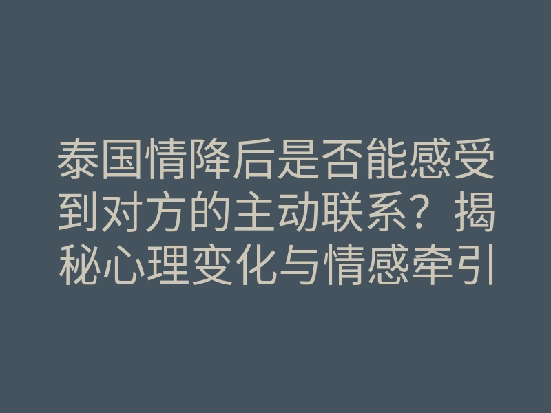 泰国情降后是否能感受到对方的主动联系?揭秘心理变化与情感牵引!