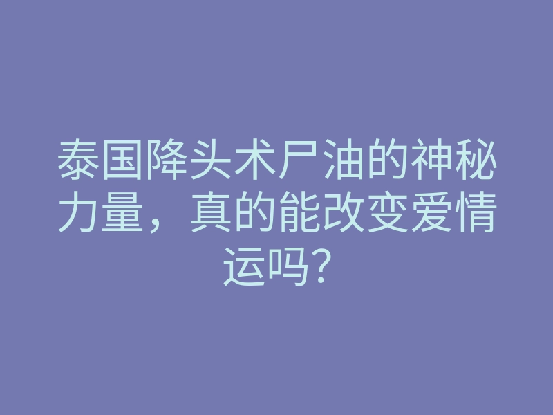 泰国降头术尸油的神秘力量,真的能改变爱情运吗?