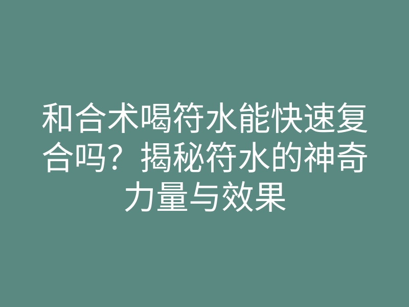 和合术喝符水能快速复合吗?揭秘符水的神奇力量与效果