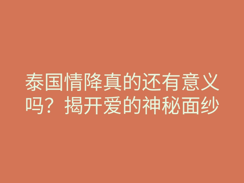 泰国情降真的还有意义吗?揭开爱的神秘面纱