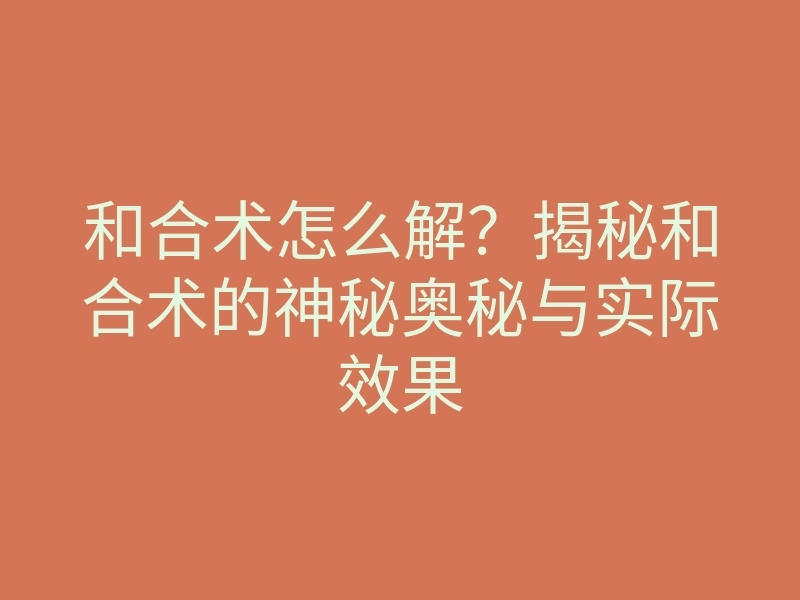 和合术怎么解?揭秘和合术的神秘奥秘与实际效果