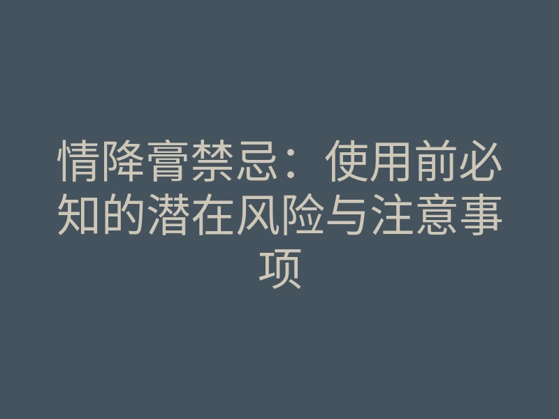 情降膏禁忌:使用前必知的潜在风险与注意事项
