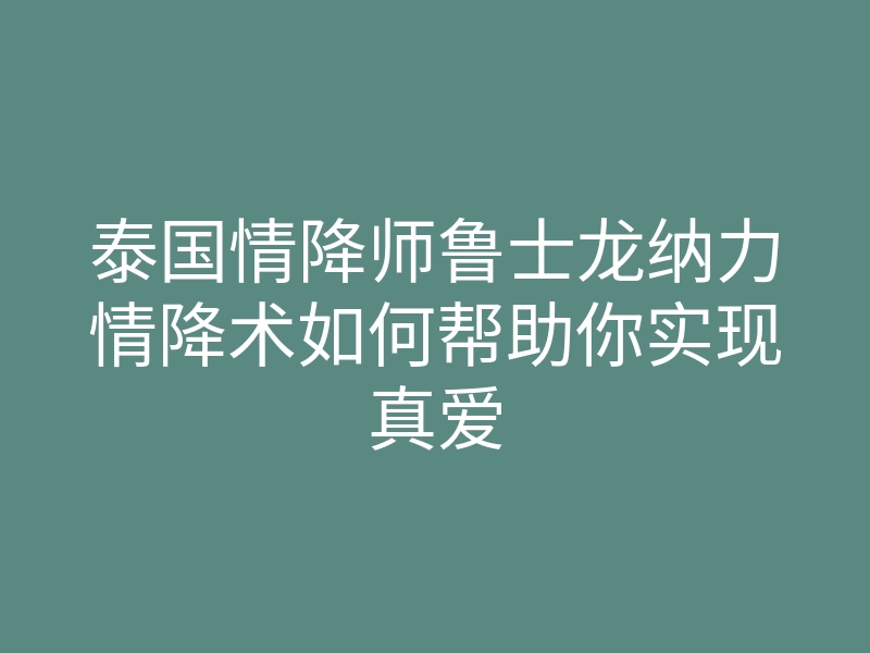 泰国情降师鲁士龙纳力情降术如何帮助你实现真爱
