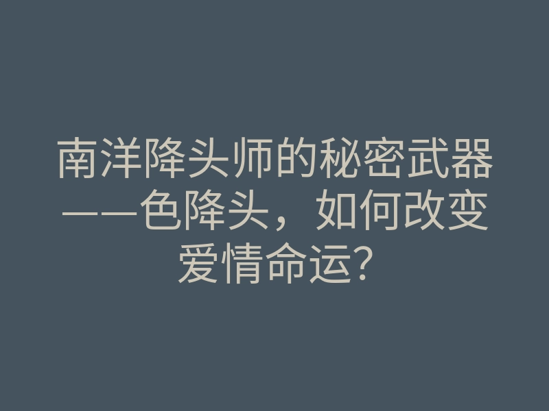 南洋降头师的秘密武器——色降头,如何改变爱情命运?
