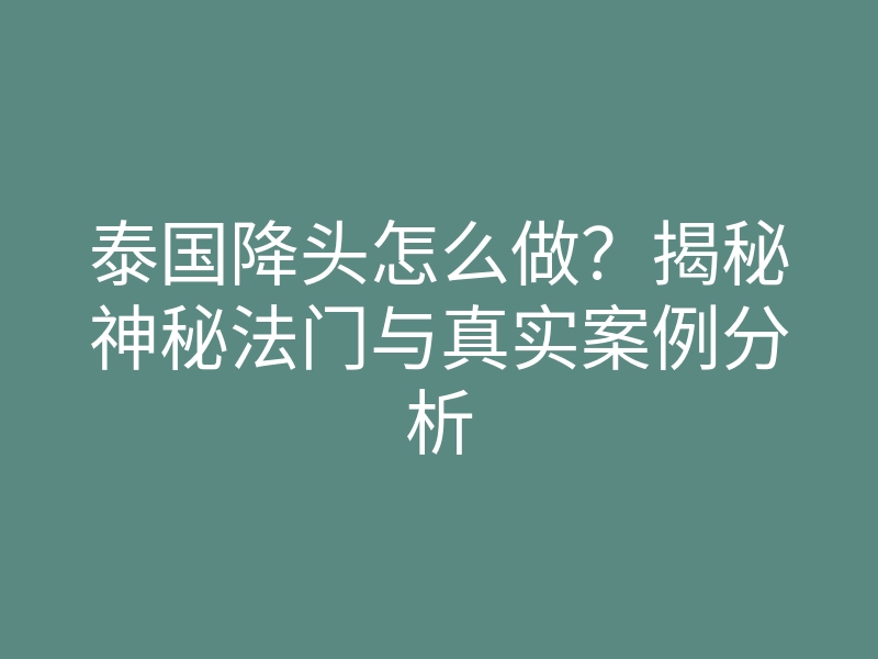 泰国降头怎么做?揭秘神秘法门与真实案例分析