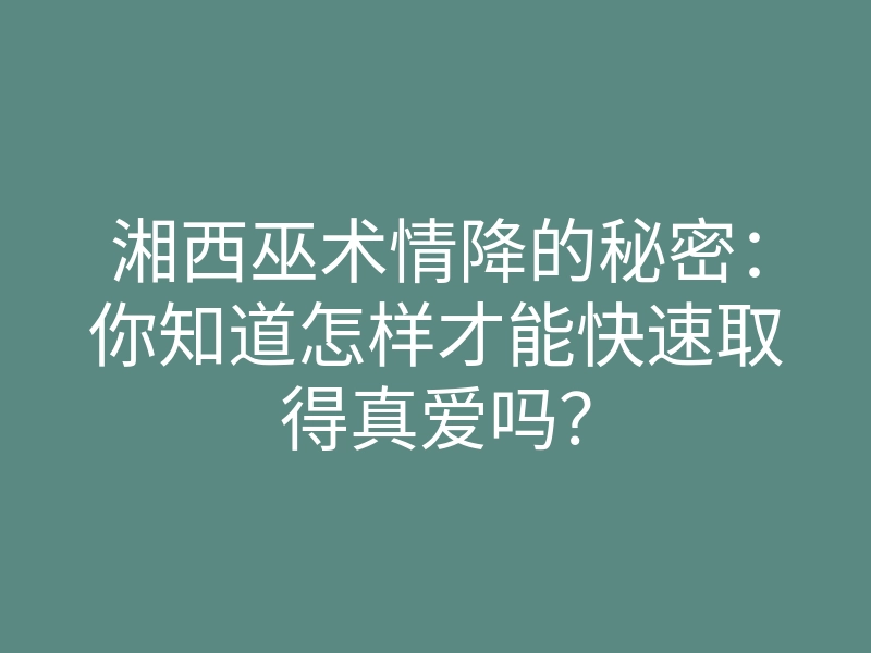 湘西巫术情降的秘密:你知道怎样才能快速取得真爱吗?