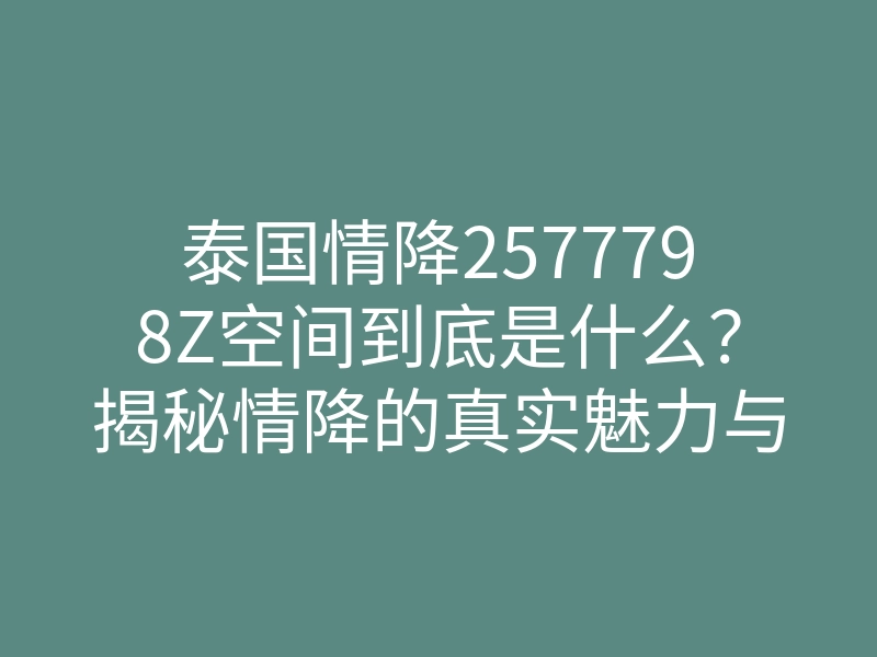 泰国情降2577798Z空间到底是什么?揭秘情降的真实魅力与效果!