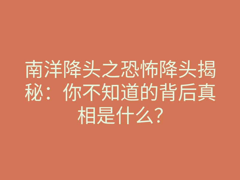 南洋降头之恐怖降头揭秘:你不知道的背后真相是什么?