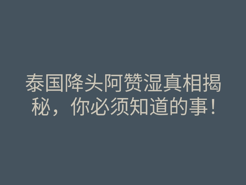 泰国降头阿赞湿真相揭秘,你必须知道的事!