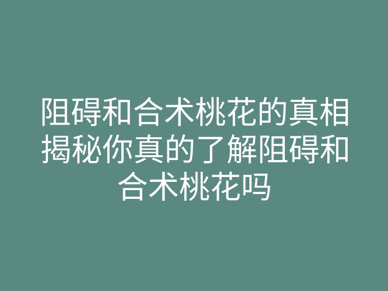 阻碍和合术桃花的真相揭秘你真的了解阻碍和合术桃花吗