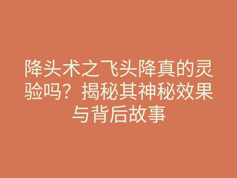降头术之飞头降真的灵验吗？揭秘其神秘效果与背后故事