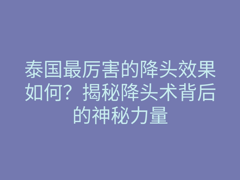 泰国最厉害的降头效果如何?揭秘降头术背后的神秘力量