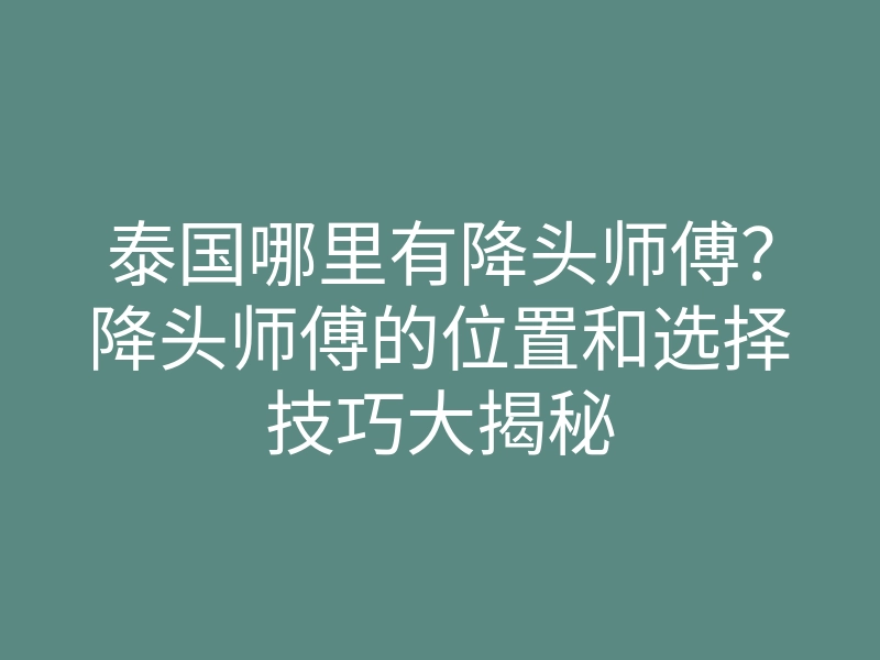 泰国哪里有降头师傅？降头师傅的位置和选择技巧大揭秘
