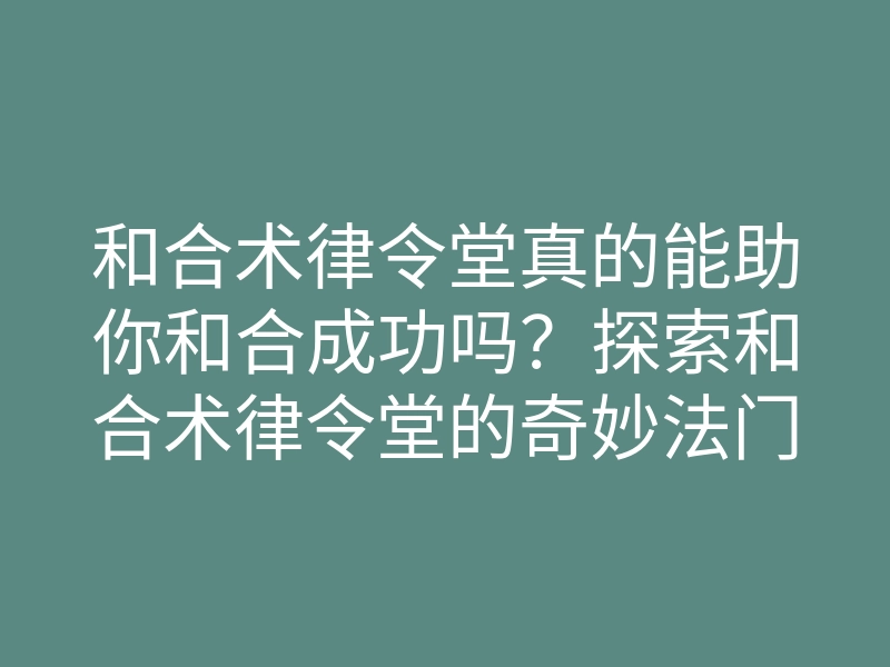 和合术律令堂真的能助你和合成功吗？探索和合术律令堂的奇妙法门和真实案例