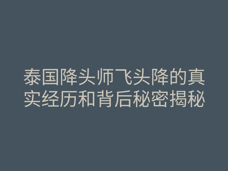 泰国降头师飞头降的真实经历和背后秘密揭秘