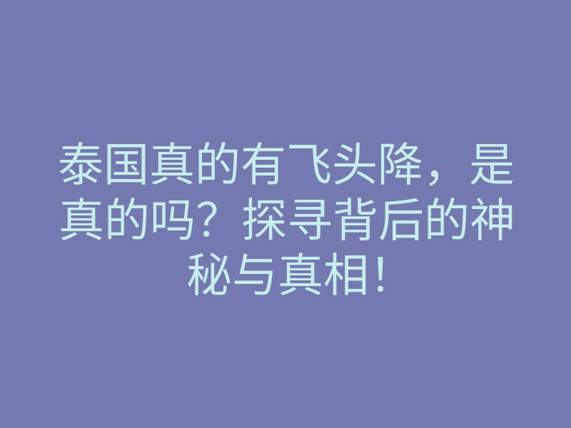 泰国真的有飞头降,是真的吗?探寻背后的神秘与真相!