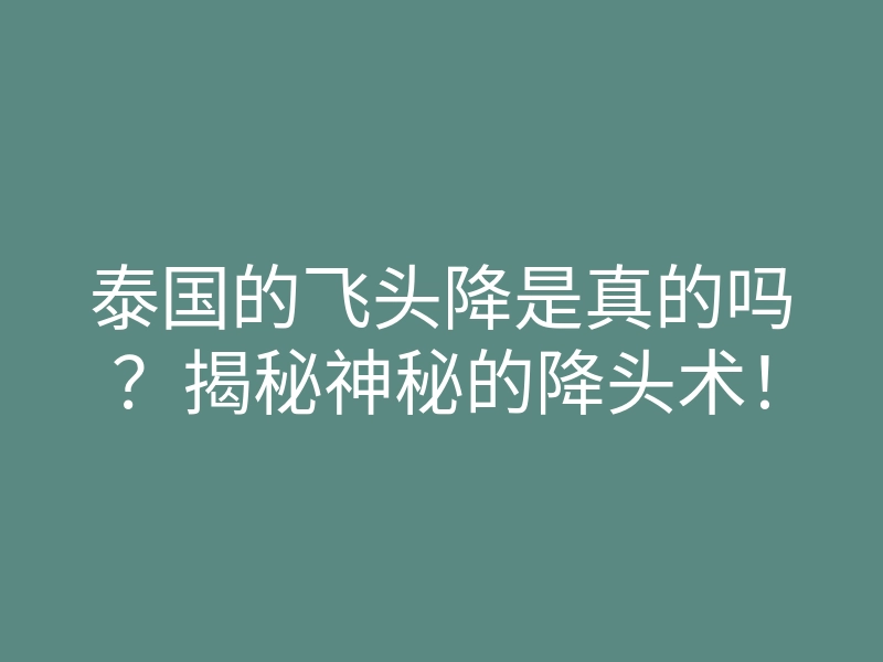 泰国的飞头降是真的吗?揭秘神秘的降头术!