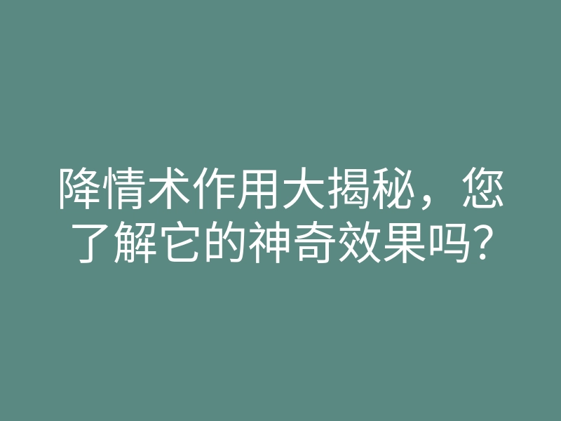 降情术作用大揭秘,您了解它的神奇效果吗?