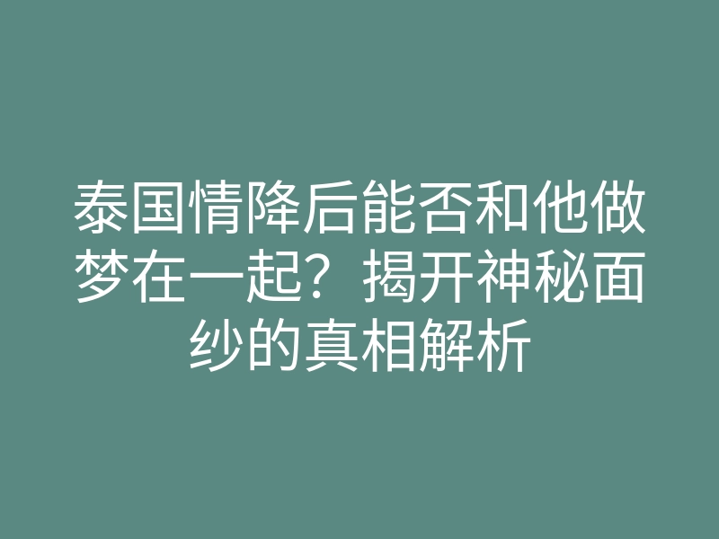 泰国情降后能否和他做梦在一起?揭开神秘面纱的真相解析
