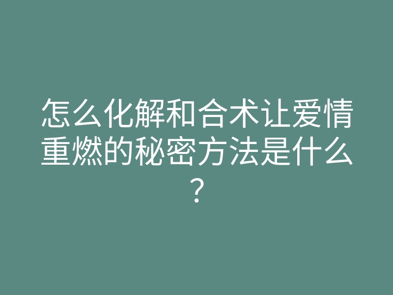 怎么化解和合术让爱情重燃的秘密方法是什么？