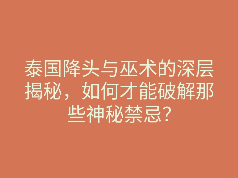 泰国降头与巫术的深层揭秘,如何才能破解那些神秘禁忌?