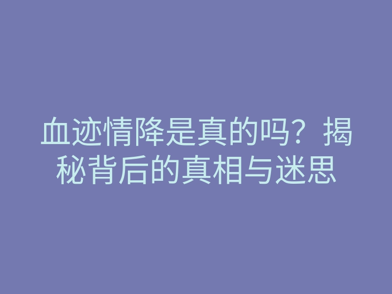 血迹情降是真的吗?揭秘背后的真相与迷思